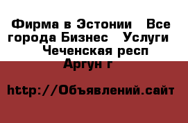 Фирма в Эстонии - Все города Бизнес » Услуги   . Чеченская респ.,Аргун г.